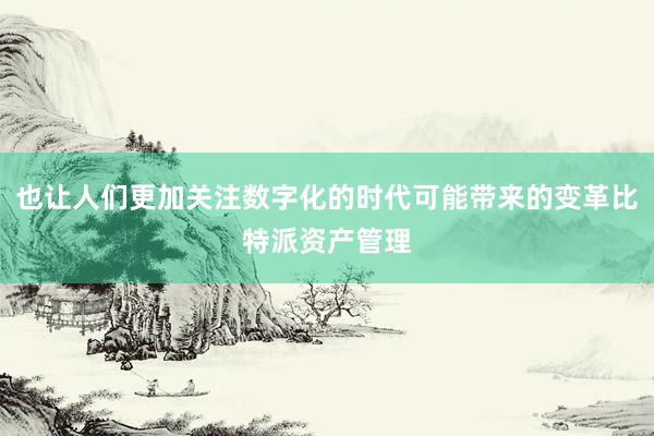 也让人们更加关注数字化的时代可能带来的变革比特派资产管理