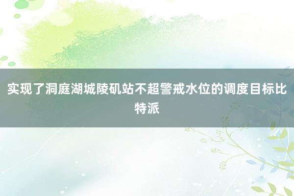 实现了洞庭湖城陵矶站不超警戒水位的调度目标比特派