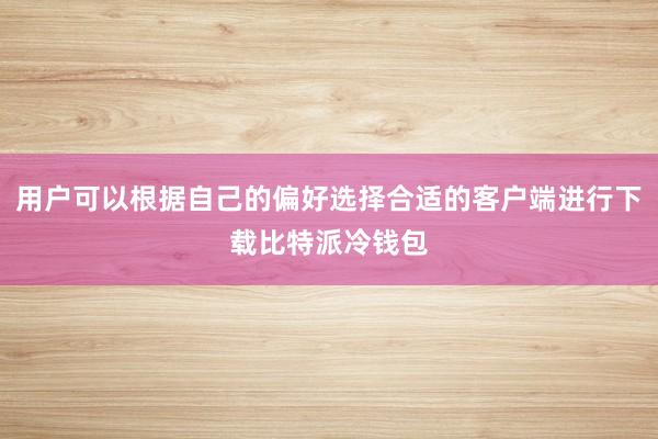 用户可以根据自己的偏好选择合适的客户端进行下载比特派冷钱包