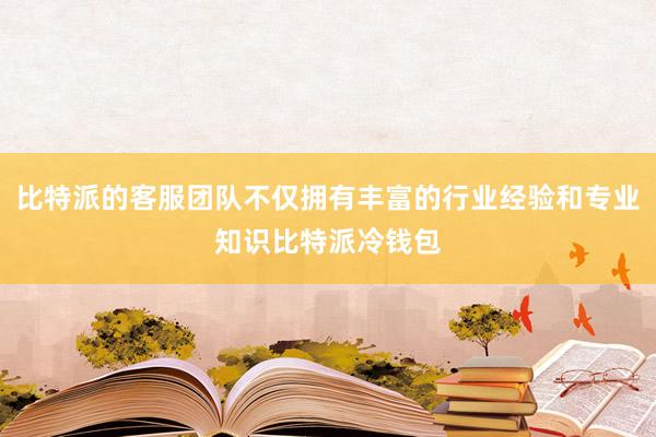 比特派的客服团队不仅拥有丰富的行业经验和专业知识比特派冷钱包