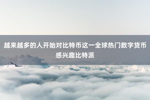 越来越多的人开始对比特币这一全球热门数字货币感兴趣比特派