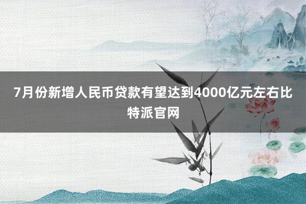 7月份新增人民币贷款有望达到4000亿元左右比特派官网