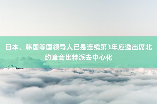 日本、韩国等国领导人已是连续第3年应邀出席北约峰会比特派去中心化