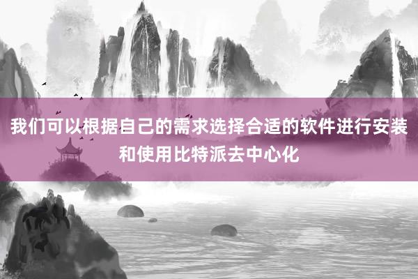 我们可以根据自己的需求选择合适的软件进行安装和使用比特派去中心化