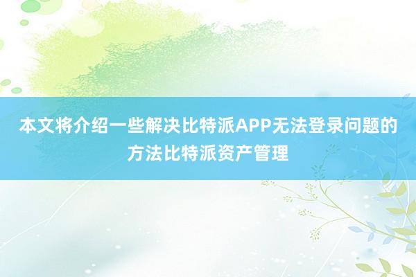 本文将介绍一些解决比特派APP无法登录问题的方法比特派资产管理