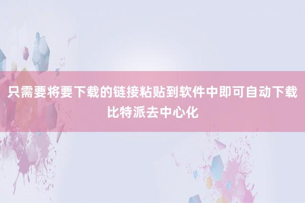 只需要将要下载的链接粘贴到软件中即可自动下载比特派去中心化