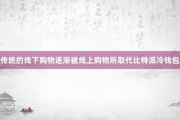 传统的线下购物逐渐被线上购物所取代比特派冷钱包