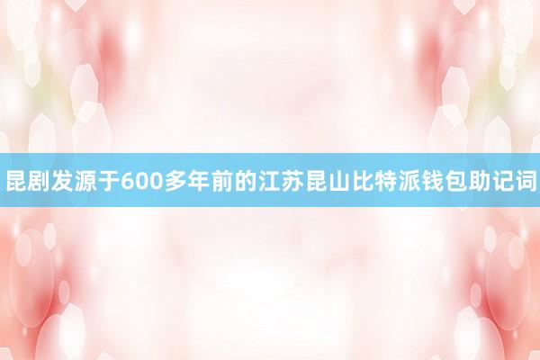 昆剧发源于600多年前的江苏昆山比特派钱包助记词