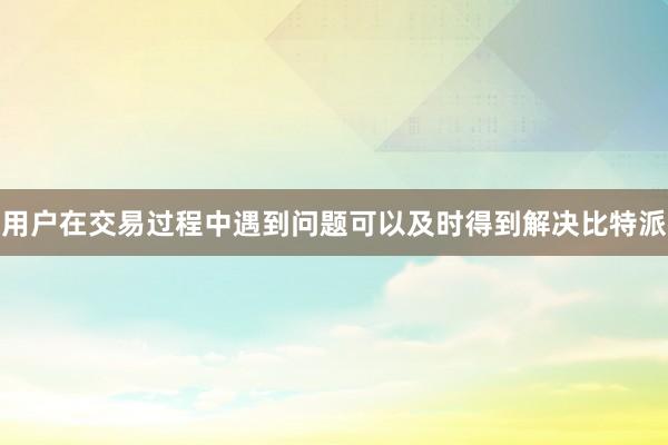 用户在交易过程中遇到问题可以及时得到解决比特派