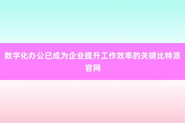 数字化办公已成为企业提升工作效率的关键比特派官网