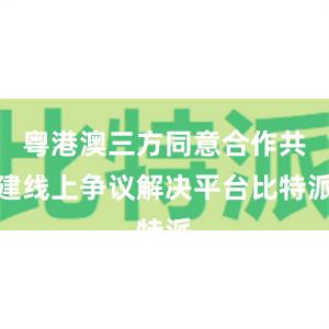 粤港澳三方同意合作共建线上争议解决平台比特派