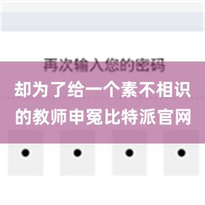 却为了给一个素不相识的教师申冤比特派官网